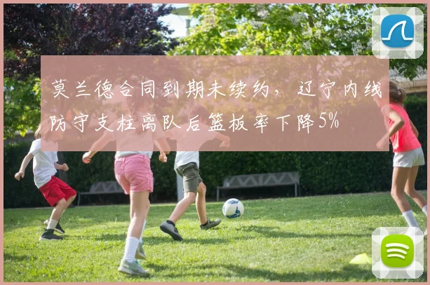 莫兰德合同到期未续约,辽宁内线防守支柱离队后篮板率下降5%