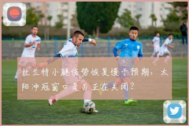 杜兰特小腿伤势恢复慢于预期，太阳冲冠窗口是否正在关闭？