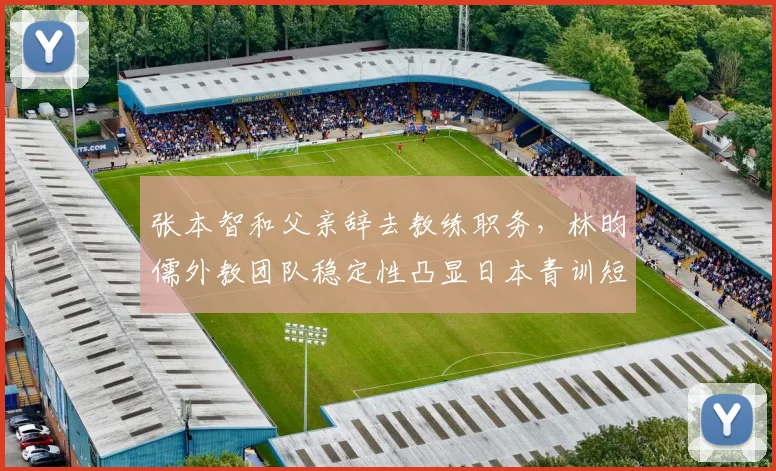张本智和父亲辞去教练职务,林昀儒外教团队稳定性凸显日本青训短板