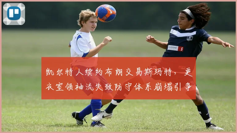 凯尔特人续约布朗交易斯玛特,更衣室领袖流失致防守体系崩塌引争议