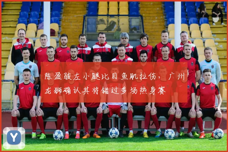 陈盈骏左小腿比目鱼肌拉伤,广州龙狮确认其将错过多场热身赛