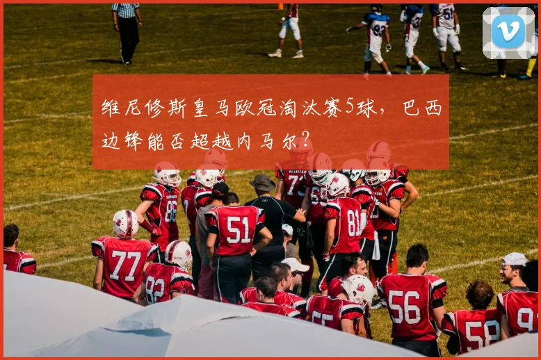 维尼修斯皇马欧冠淘汰赛5球,巴西边锋能否超越内马尔?