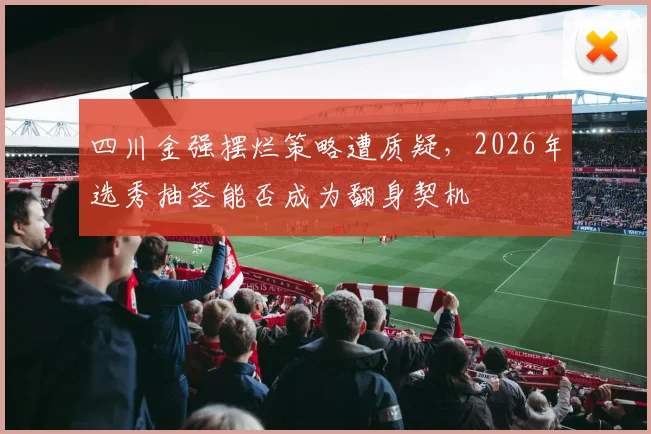 四川金强摆烂策略遭质疑，2026年选秀抽签能否成为翻身契机