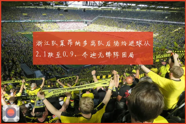 浙江队莱昂纳多离队后场均进球从2.1跌至0.9，乔迪无锋阵困局