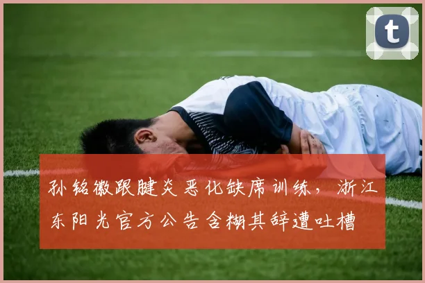 孙铭徽跟腱炎恶化缺席训练,浙江东阳光官方公告含糊其辞遭吐槽
