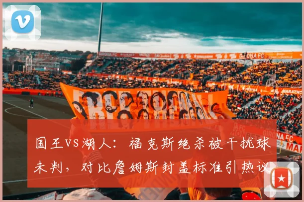 国王vs湖人:福克斯绝杀被干扰球未判,对比詹姆斯封盖标准引热议