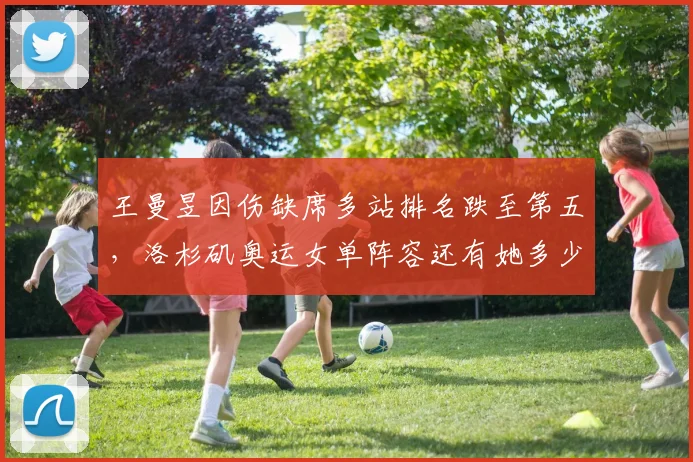 王曼昱因伤缺席多站排名跌至第五,洛杉矶奥运女单阵容还有她多少机会?