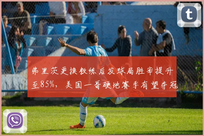 弗里茨更换教练后发球局胜率提升至85%，美国一哥硬地赛季有望夺冠