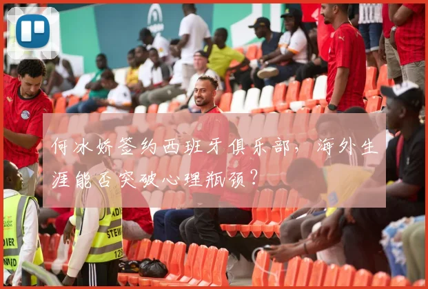 何冰娇签约西班牙俱乐部,海外生涯能否突破心理瓶颈?