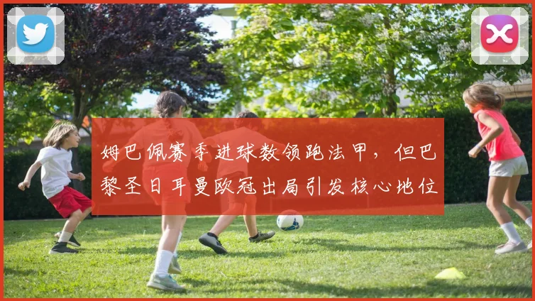 姆巴佩赛季进球数领跑法甲,但巴黎圣日耳曼欧冠出局引发核心地位质疑
