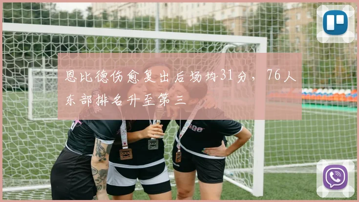 恩比德伤愈复出后场均31分,76人东部排名升至第三