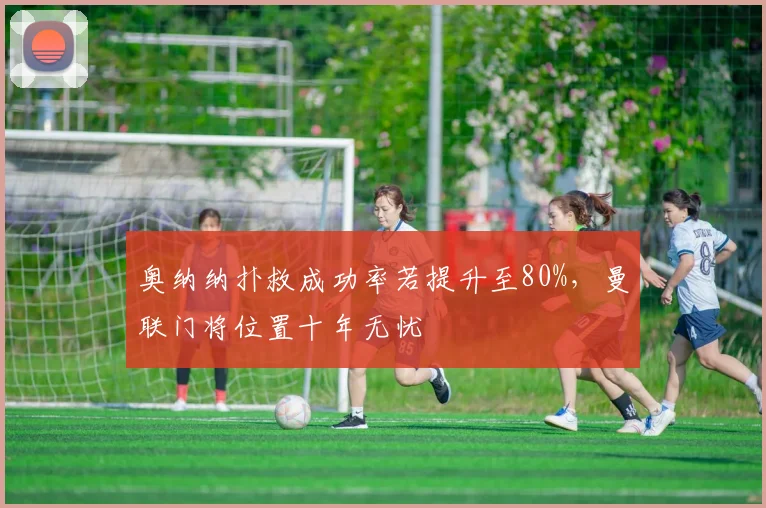奥纳纳扑救成功率若提升至80%，曼联门将位置十年无忧