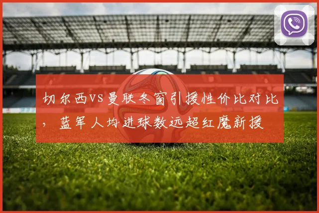 切尔西vs曼联冬窗引援性价比对比,蓝军人均进球数远超红魔新援
